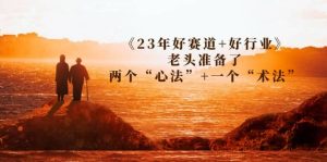 某收费文章《23年好赛道+好行业》老头准备了两个“心法”+一个“术法”网赚项目-副业赚钱-互联网创业-资源整合众享汇研习社