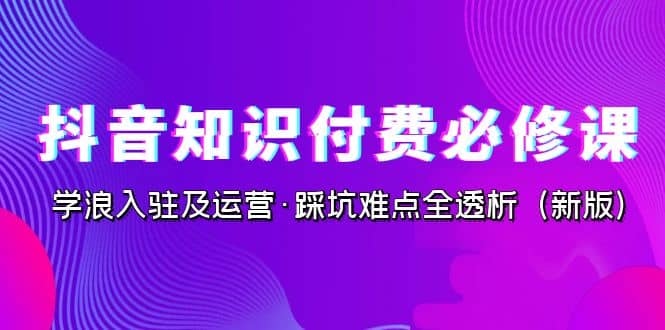 抖音·知识付费·必修课,学浪入驻及运营·踩坑难点全透析(2023新版)网赚项目-副业赚钱-互联网创业-资源整合众享汇研习社