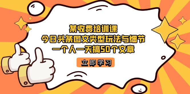 某收费培训课:今日头条账号图文玩法与细节,一个人一天搞50个文章网赚项目-副业赚钱-互联网创业-资源整合众享汇研习社