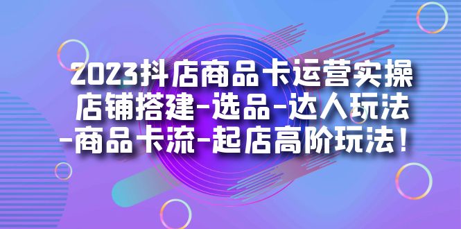 2023抖店商品卡运营实操：店铺搭建-选品-达人玩法-商品卡流-起店高阶玩玩网赚项目-副业赚钱-互联网创业-资源整合众享汇研习社