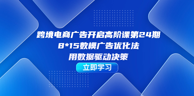 跨境电商-广告开启高阶课第24期,8*15数模广告优化法,用数据驱动决策网赚项目-副业赚钱-互联网创业-资源整合众享汇研习社