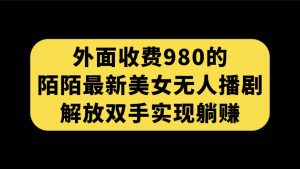 外面收费980陌陌最新美女无人播剧玩法 解放双手实现躺赚（附100G影视资源）网赚项目-副业赚钱-互联网创业-资源整合众享汇研习社