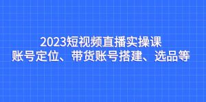 2023短视频直播实操课，账号定位、带货账号搭建、选品等网赚项目-副业赚钱-互联网创业-资源整合众享汇研习社