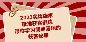 2023实体店家精准获客训练,带你学习简单落地的获客秘籍(27节课)网赚项目-副业赚钱-互联网创业-资源整合众享汇研习社