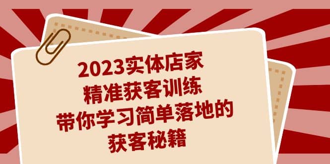 2023实体店家精准获客训练,带你学习简单落地的获客秘籍(27节课)网赚项目-副业赚钱-互联网创业-资源整合众享汇研习社