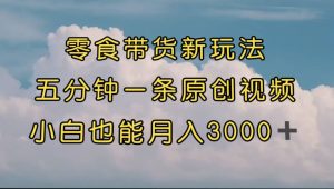 零食带货新玩法，5分钟一条原创视频，新手小白也能轻松月入3000+ （教程）网赚项目-副业赚钱-互联网创业-资源整合众享汇研习社