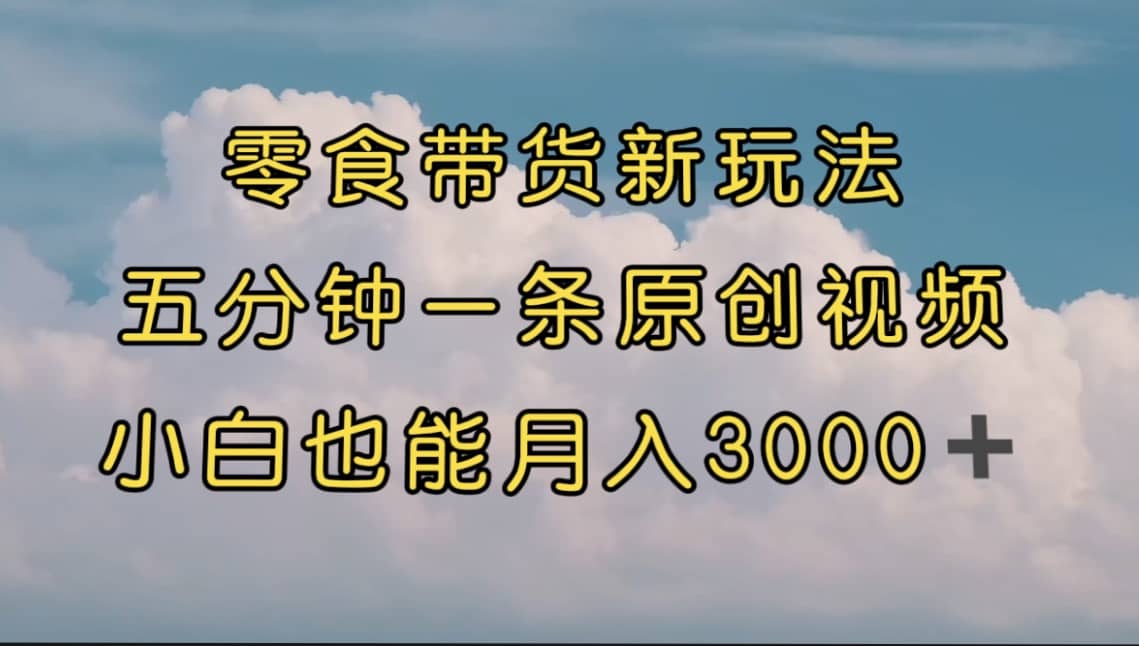 零食带货新玩法，5分钟一条原创视频，新手小白也能轻松月入3000+ （教程）网赚项目-副业赚钱-互联网创业-资源整合众享汇研习社