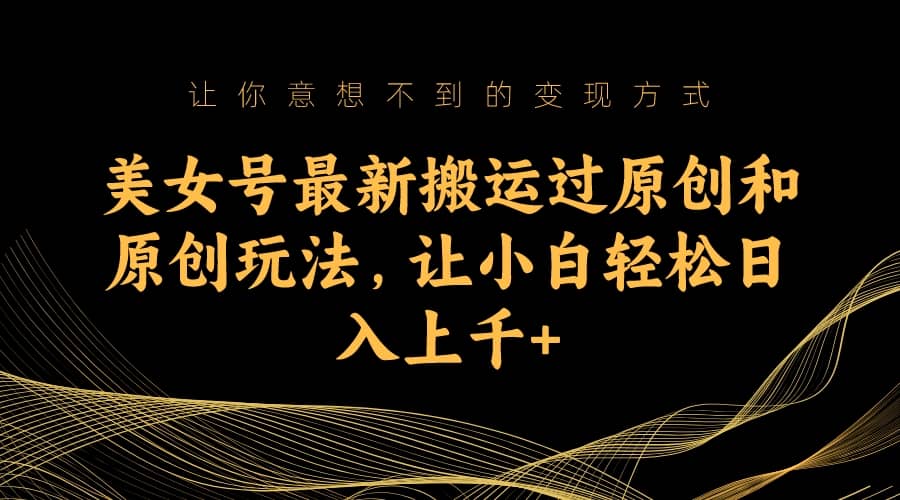 美女号最新搬运过原创和原创玩法，让小白轻松日入上千+网赚项目-副业赚钱-互联网创业-资源整合众享汇研习社