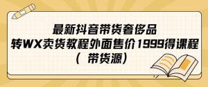 最新抖音奢侈品转微信卖货教程外面售价1999的课程（带货源）网赚项目-副业赚钱-互联网创业-资源整合众享汇研习社