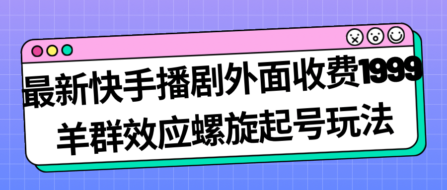 最新快手播剧外面收费1999羊群效应螺旋起号玩法配合流量日入几百完全没问题网赚项目-副业赚钱-互联网创业-资源整合众享汇研习社