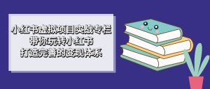 小红书虚拟项目实战专栏，带你玩转小红书，打造完善的变现体系网赚项目-副业赚钱-互联网创业-资源整合众享汇研习社