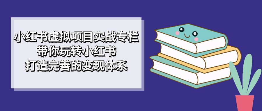 小红书虚拟项目实战专栏，带你玩转小红书，打造完善的变现体系网赚项目-副业赚钱-互联网创业-资源整合众享汇研习社