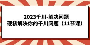 2023千川-解决问题，硬核解决你的千川问题（11节课）网赚项目-副业赚钱-互联网创业-资源整合众享汇研习社