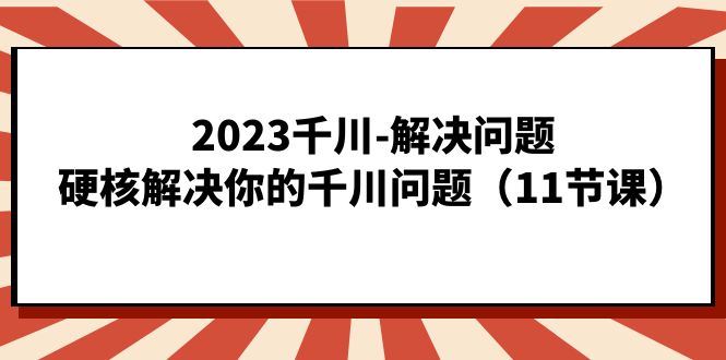 2023千川-解决问题，硬核解决你的千川问题（11节课）网赚项目-副业赚钱-互联网创业-资源整合众享汇研习社