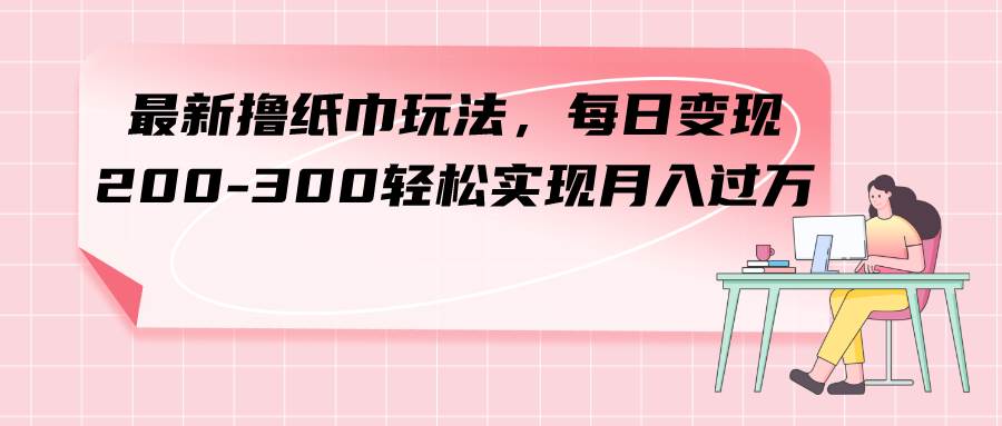 最新撸纸巾玩法,每日变现 200-300轻松实现月入过万网赚项目-副业赚钱-互联网创业-资源整合众享汇研习社