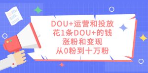 DOU+运营和投放，花1条DOU+的钱，涨粉和变现，从0粉到十万粉网赚项目-副业赚钱-互联网创业-资源整合众享汇研习社