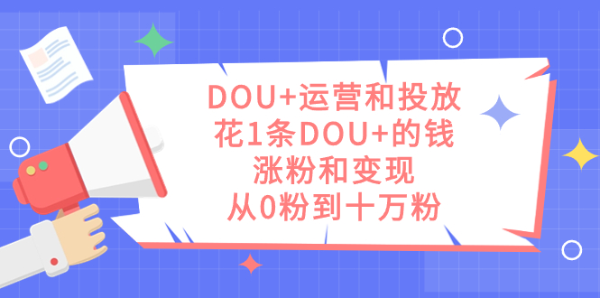 DOU+运营和投放,花1条DOU+的钱,涨粉和变现,从0粉到十万粉网赚项目-副业赚钱-互联网创业-资源整合众享汇研习社