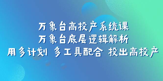 万象台高投产系统课：万象台底层逻辑解析 用多计划 多工具配合 投出高投产网赚项目-副业赚钱-互联网创业-资源整合众享汇研习社