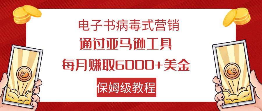 电子书病毒式营销 通过亚马逊工具每月赚6000+美金 小白轻松上手 保姆级教程网赚项目-副业赚钱-互联网创业-资源整合众享汇研习社