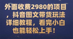 外面收费2980的项目,抖音图文带货玩法详细教程,看完小白也能轻松上手!网赚项目-副业赚钱-互联网创业-资源整合众享汇研习社