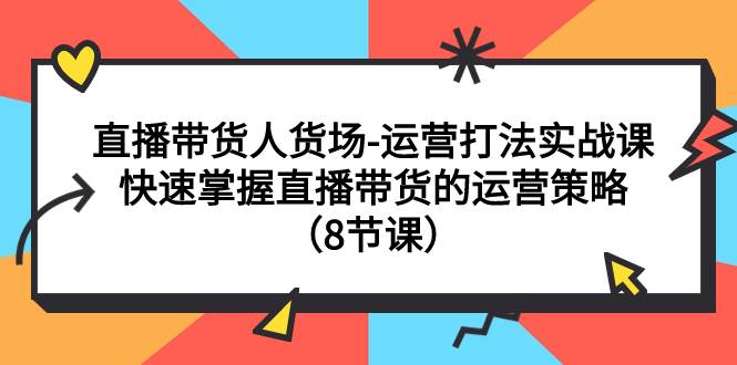 直播带货人货场-运营打法实战课：快速掌握直播带货的运营策略（8节课）网赚项目-副业赚钱-互联网创业-资源整合众享汇研习社