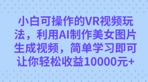 小白可操作的VR视频玩法，利用AI制作美女图片生成视频，你轻松收益10000+网赚项目-副业赚钱-互联网创业-资源整合众享汇研习社