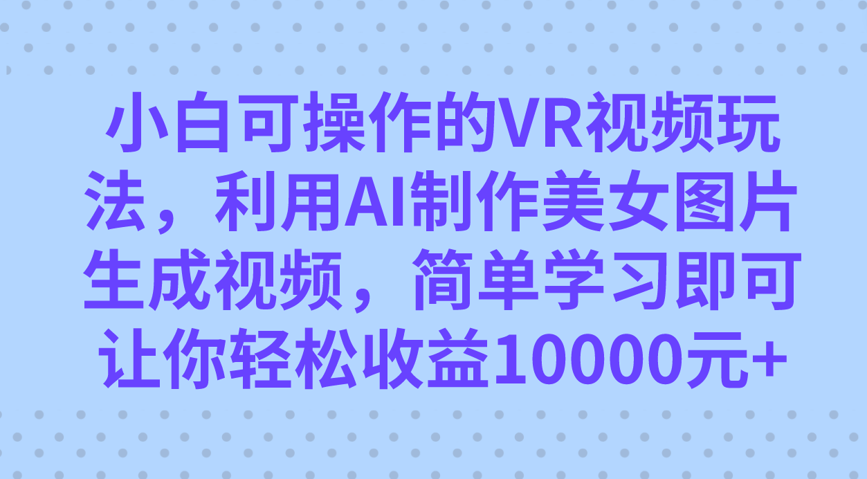 小白可操作的VR视频玩法，利用AI制作美女图片生成视频，你轻松收益10000+网赚项目-副业赚钱-互联网创业-资源整合众享汇研习社