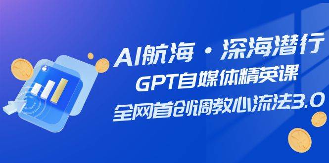 AI航海·深海潜行，GPT自媒体精英课，全网首创调教心流法3.0（20节课）网赚项目-副业赚钱-互联网创业-资源整合众享汇研习社