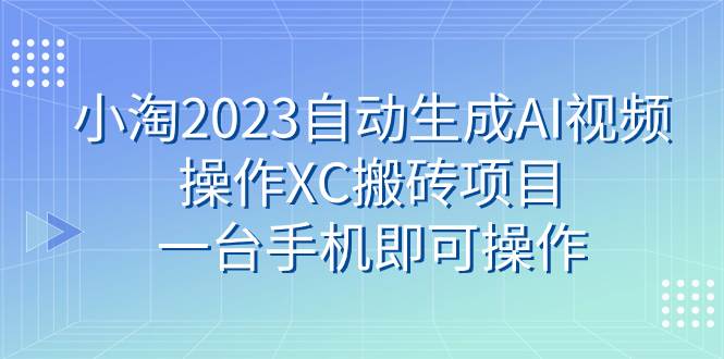 小淘2023自动生成AI视频操作XC搬砖项目，一台手机即可操作网赚项目-副业赚钱-互联网创业-资源整合众享汇研习社