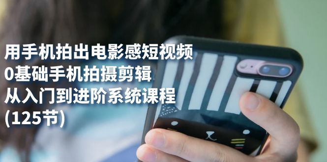 用手机拍出电影感短视频,0基础手机拍摄剪辑,从入门到进阶系统课程(125节)网赚项目-副业赚钱-互联网创业-资源整合众享汇研习社