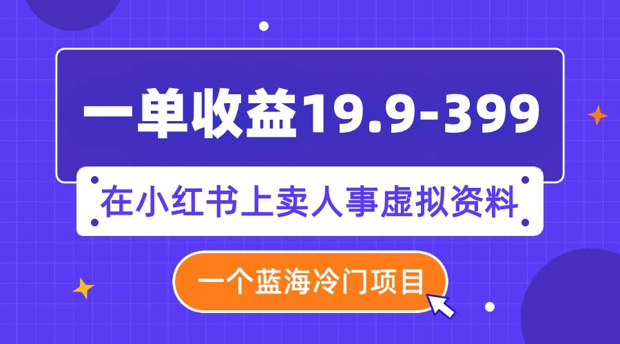 一单收益19.9-399，一个蓝海冷门项目，在小红书上卖人事虚拟资料网赚项目-副业赚钱-互联网创业-资源整合众享汇研习社