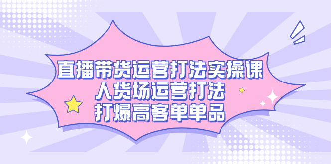 直播带货运营打法实操课,人货场运营打法,打爆高客单单品网赚项目-副业赚钱-互联网创业-资源整合众享汇研习社