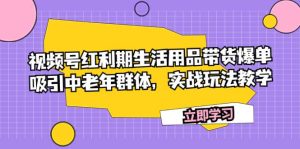 视频号红利期生活用品带货爆单，吸引中老年群体，实战玩法教学网赚项目-副业赚钱-互联网创业-资源整合众享汇研习社