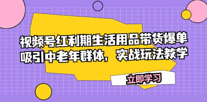 视频号红利期生活用品带货爆单，吸引中老年群体，实战玩法教学网赚项目-副业赚钱-互联网创业-资源整合众享汇研习社