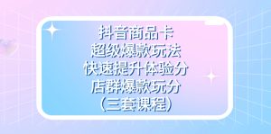 抖音商品卡-超级爆款玩法+快速提升体验分+店群爆款玩分（三套课程）网赚项目-副业赚钱-互联网创业-资源整合众享汇研习社