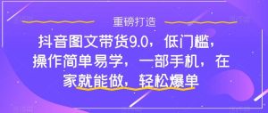 抖音图文带货9.0,低门槛,操作简单易学,一部手机,在家就能做,轻松爆单网赚项目-副业赚钱-互联网创业-资源整合众享汇研习社