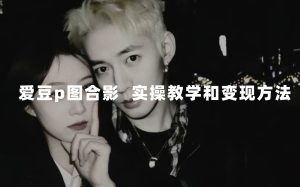 最新玩法 与爱豆p图合照爆火 10分钟教会你 实操日入300+网赚项目-副业赚钱-互联网创业-资源整合众享汇研习社