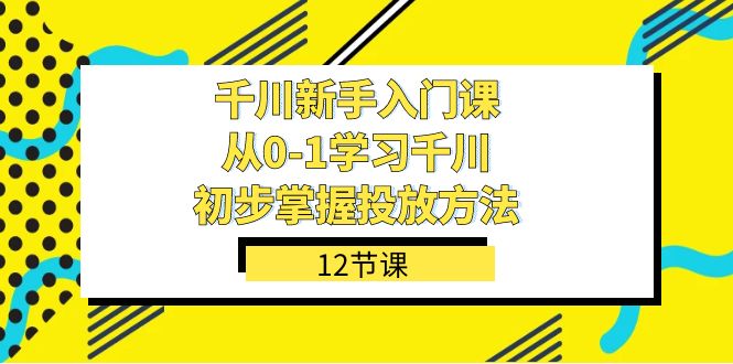 千川-新手入门课，从0-1学习千川，初步掌握投放方法（12节课）网赚项目-副业赚钱-互联网创业-资源整合众享汇研习社
