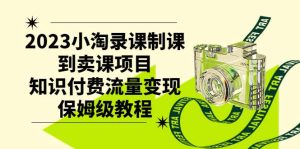 2023小淘录课制课到卖课项目,知识付费流量变现保姆级教程网赚项目-副业赚钱-互联网创业-资源整合众享汇研习社