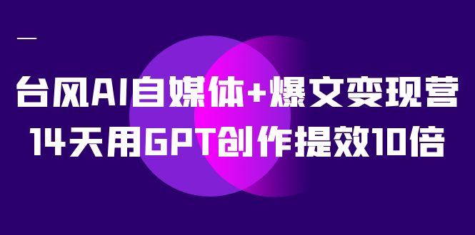 AI自媒体+爆文变现营，14天用GPT创作提效10倍（12节课）网赚项目-副业赚钱-互联网创业-资源整合众享汇研习社