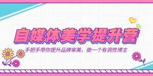 自媒体-美学提升营  手把手带你提升-品牌审美，做一个有调性博主（11节课）网赚项目-副业赚钱-互联网创业-资源整合众享汇研习社