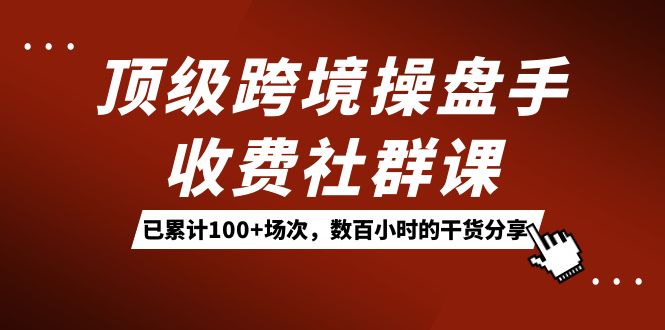 顶级跨境操盘手收费社群课:已累计100+场次,数百小时的干货分享!网赚项目-副业赚钱-互联网创业-资源整合众享汇研习社
