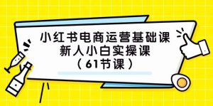 小红书电商运营基础课，新人小白实操课（61节课）网赚项目-副业赚钱-互联网创业-资源整合众享汇研习社