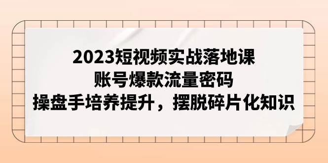 2023短视频实战落地课,账号爆款流量密码,操盘手培养提升,摆脱碎片化知识网赚项目-副业赚钱-互联网创业-资源整合众享汇研习社