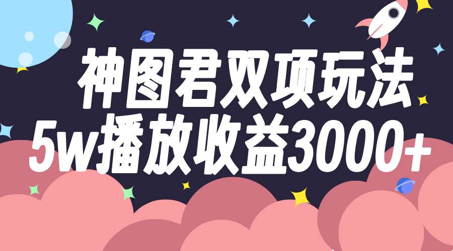 神图君双项玩法5w播放收益3000+网赚项目-副业赚钱-互联网创业-资源整合众享汇研习社