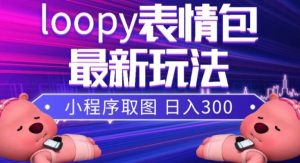 小狸猫loopy表情包小程序取图玩法，最新出的表情包素材网赚项目-副业赚钱-互联网创业-资源整合众享汇研习社
