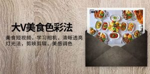 大V-美食色彩法，美食短视频 学习相机 清晰透亮灯光法 剪映剪辑 美感调色网赚项目-副业赚钱-互联网创业-资源整合众享汇研习社
