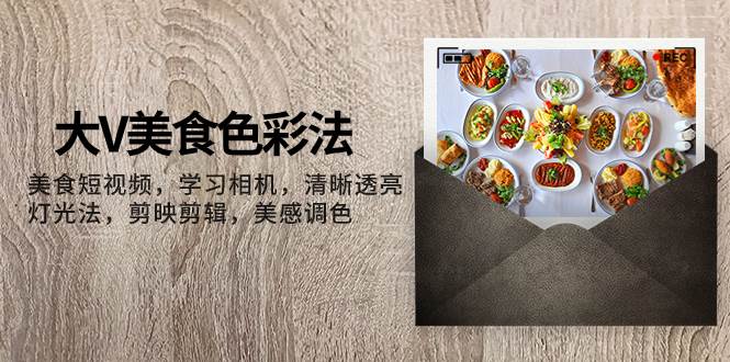 大V-美食色彩法，美食短视频 学习相机 清晰透亮灯光法 剪映剪辑 美感调色网赚项目-副业赚钱-互联网创业-资源整合众享汇研习社