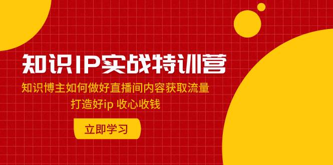 知识IP实战特训营:知识博主如何做好直播间内容获取流量 打造好ip 收心收钱网赚项目-副业赚钱-互联网创业-资源整合众享汇研习社
