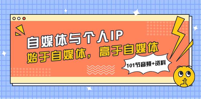 自媒体与个人IP,始于自媒体,高于自媒体(101节音频+资料)网赚项目-副业赚钱-互联网创业-资源整合众享汇研习社
